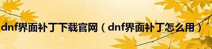解析DNF界面补丁的制作过程与创意运用（打造个性化游戏体验的关键步骤与技巧） 